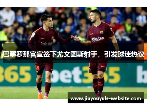 巴塞罗那官宣签下尤文图斯射手，引发球迷热议