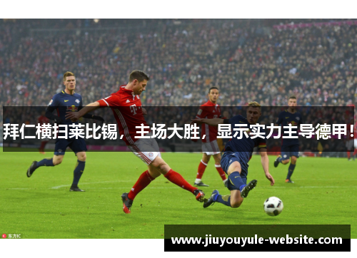 拜仁横扫莱比锡，主场大胜，显示实力主导德甲！