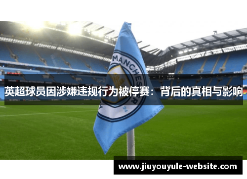 英超球员因涉嫌违规行为被停赛：背后的真相与影响