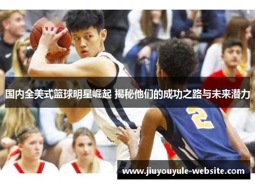 国内全美式篮球明星崛起 揭秘他们的成功之路与未来潜力