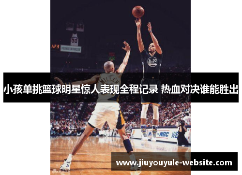 小孩单挑篮球明星惊人表现全程记录 热血对决谁能胜出