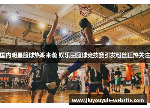 国内明星篮球热潮来袭 娱乐圈篮球竞技赛引发粉丝狂热关注