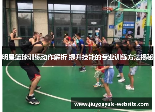 明星篮球训练动作解析 提升技能的专业训练方法揭秘