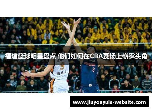 福建篮球明星盘点 他们如何在CBA赛场上崭露头角