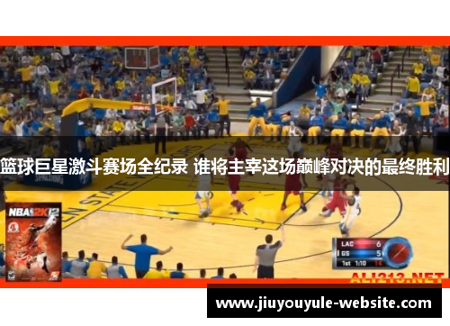 篮球巨星激斗赛场全纪录 谁将主宰这场巅峰对决的最终胜利