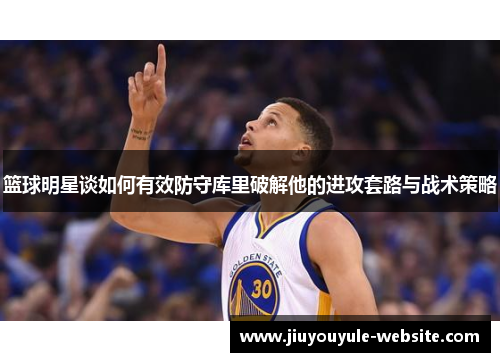 篮球明星谈如何有效防守库里破解他的进攻套路与战术策略