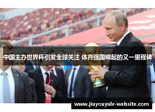 中国主办世界杯引发全球关注 体育强国崛起的又一里程碑