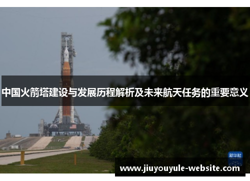 中国火箭塔建设与发展历程解析及未来航天任务的重要意义