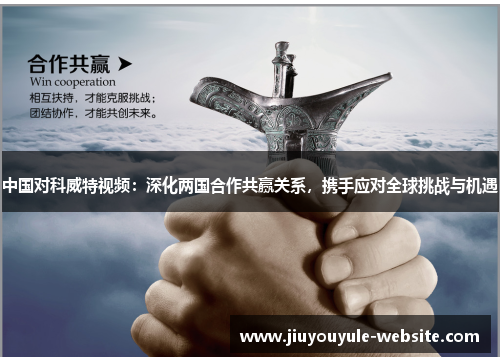 中国对科威特视频：深化两国合作共赢关系，携手应对全球挑战与机遇