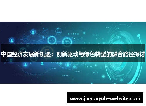 中国经济发展新机遇：创新驱动与绿色转型的融合路径探讨