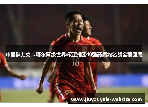 中国队力克卡塔尔晋级世界杯亚洲区40强赛最终名额全程回顾
